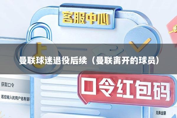 曼联球迷退役后续（曼联离开的球员）